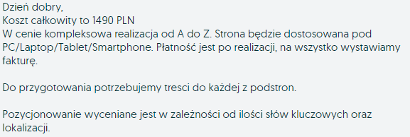 Dzień dobry, Koszt całkowity to 1490 PLN W cenie kompleksowa realizacja od A do Z. Strona będzie dostosowana pod PC/Laptop/Tablet/Smartphone. Płatność jest po realizacji, na wszystko wystawiamy fakturę. Do przygotowania potrzebujemy tresci do każdej z podstron. Pozycjonowanie wyceniane jest w zależności od ilości słów kluczowych oraz lokalizacji.
