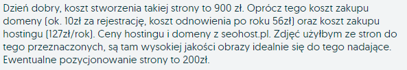 Dzień dobry, koszt stworzenia takiej strony to 900 zł. Oprócz tego koszt zakupu domeny (ok. 10zł za rejestrację, koszt odnowienia po roku 56zł) oraz koszt zakupu hostingu (127zł/rok). Ceny hostingu i domeny z seohost.pl. Zdjęć użyłbym ze stron do tego przeznaczonych, są tam wysokiej jakości obrazy idealnie się do tego nadające. Ewentualne pozycjonowanie strony to 200zł.