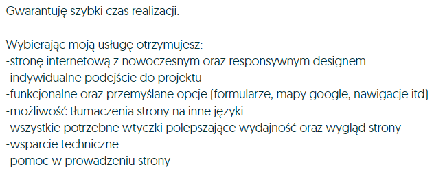 Gwarantuję szybki czas realizacji. Wybierając moją usługę otrzymujesz: -stronę internetową z nowoczesnym oraz responsywnym designem -indywidualne podejćie do projektu -funkcjonalne oraz przemyślane opcje (formularz, mapy google, nawigacje, itd.) -możliwość tłumaczenia strony na inne języki -wszystkie potrzebne wtyczki polepszające wydajność oraz wygląd strony -wsparcie techniczne -pomoc w prowadzeniu strony